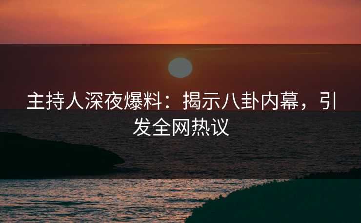 主持人深夜爆料：揭示八卦内幕，引发全网热议