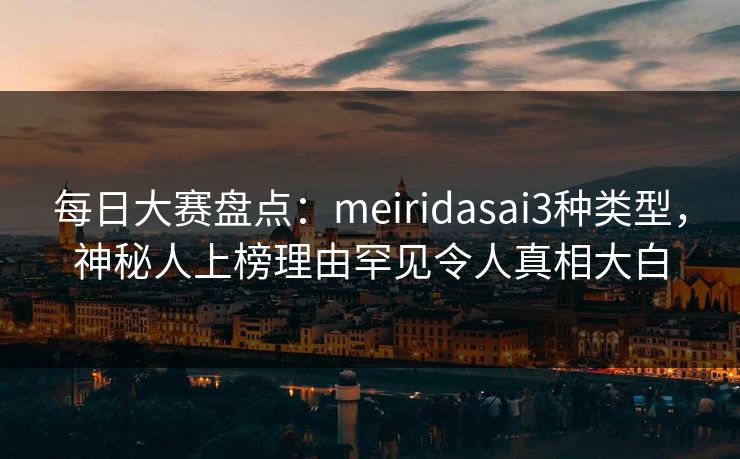 每日大赛盘点：meiridasai3种类型，神秘人上榜理由罕见令人真相大白
