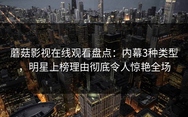 蘑菇影视在线观看盘点：内幕3种类型，明星上榜理由彻底令人惊艳全场