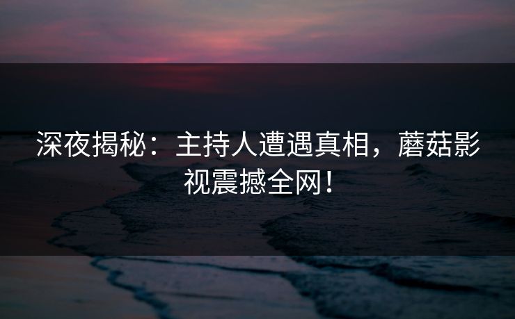 深夜揭秘：主持人遭遇真相，蘑菇影视震撼全网！