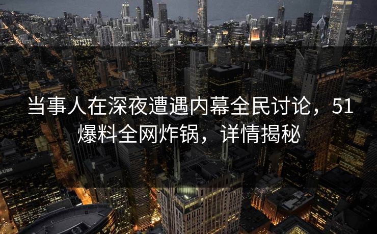 当事人在深夜遭遇内幕全民讨论，51爆料全网炸锅，详情揭秘