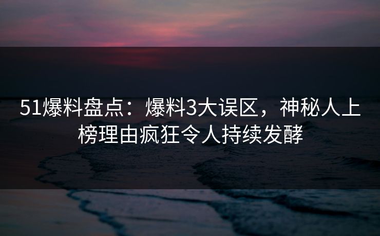 51爆料盘点：爆料3大误区，神秘人上榜理由疯狂令人持续发酵