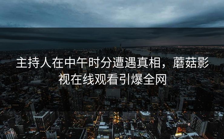 主持人在中午时分遭遇真相，蘑菇影视在线观看引爆全网