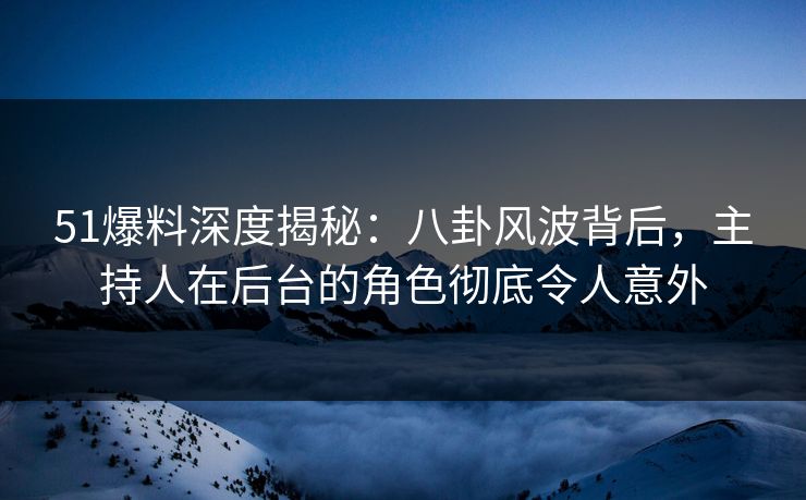 51爆料深度揭秘：八卦风波背后，主持人在后台的角色彻底令人意外
