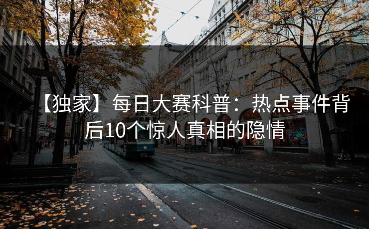 【独家】每日大赛科普：热点事件背后10个惊人真相的隐情