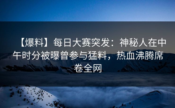 【爆料】每日大赛突发：神秘人在中午时分被曝曾参与猛料，热血沸腾席卷全网