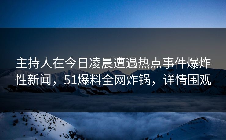 主持人在今日凌晨遭遇热点事件爆炸性新闻，51爆料全网炸锅，详情围观