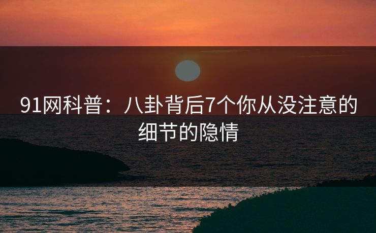 91网科普：八卦背后7个你从没注意的细节的隐情