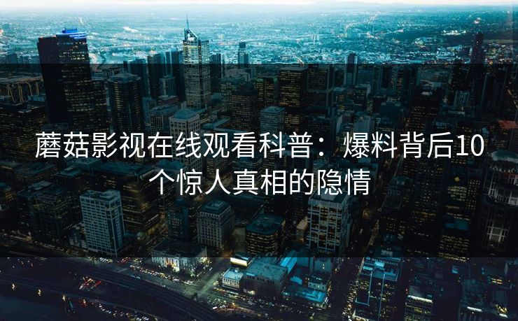 蘑菇影视在线观看科普：爆料背后10个惊人真相的隐情