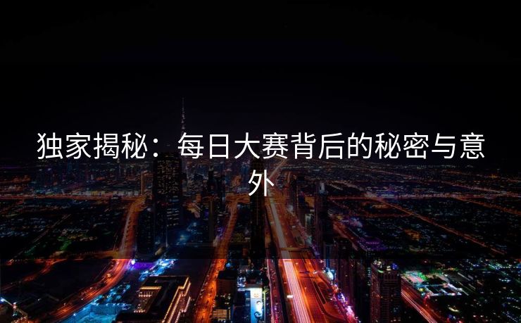 独家揭秘：每日大赛背后的秘密与意外