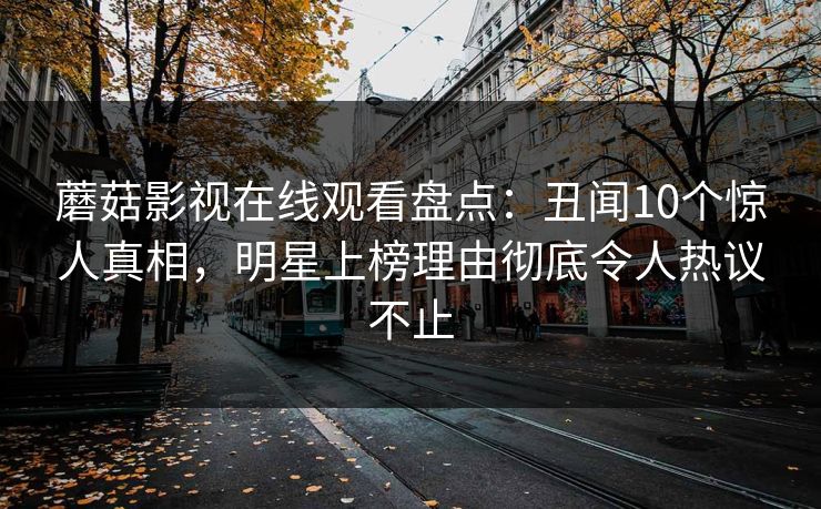 蘑菇影视在线观看盘点：丑闻10个惊人真相，明星上榜理由彻底令人热议不止