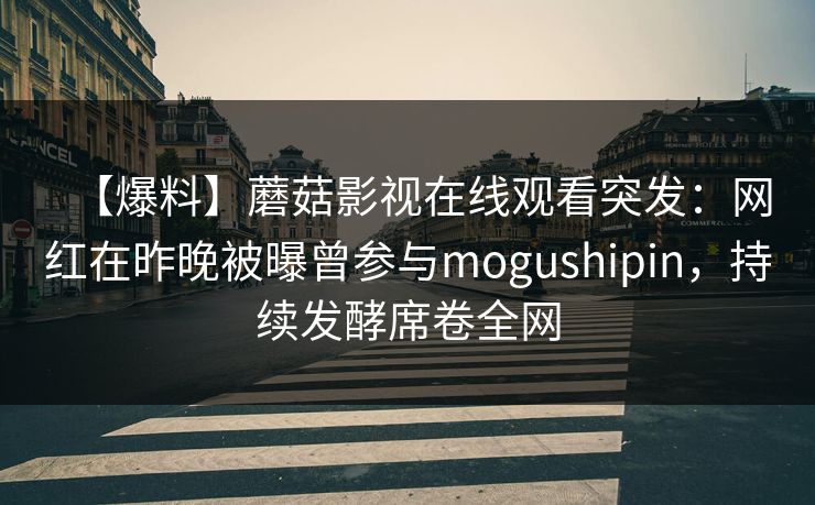 【爆料】蘑菇影视在线观看突发：网红在昨晚被曝曾参与mogushipin，持续发酵席卷全网