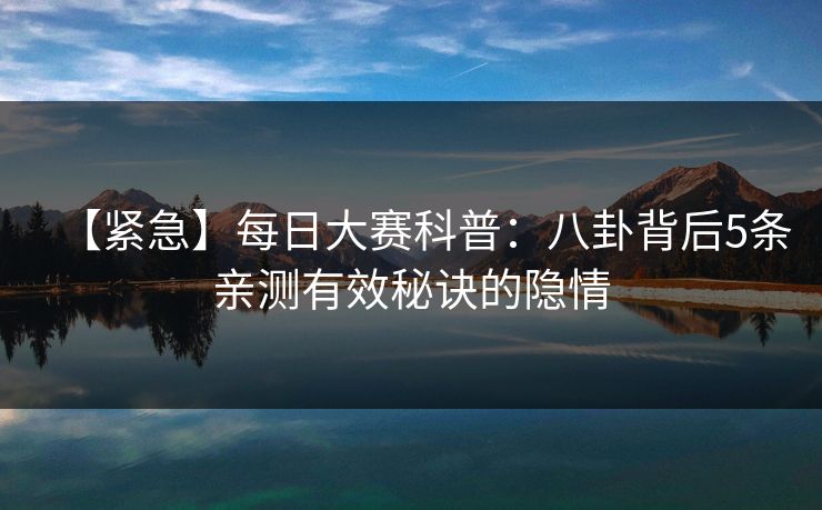 【紧急】每日大赛科普：八卦背后5条亲测有效秘诀的隐情