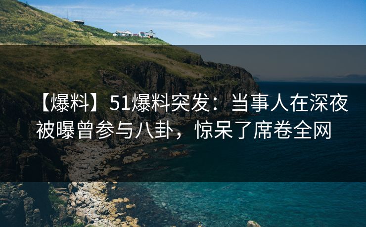 【爆料】51爆料突发：当事人在深夜被曝曾参与八卦，惊呆了席卷全网