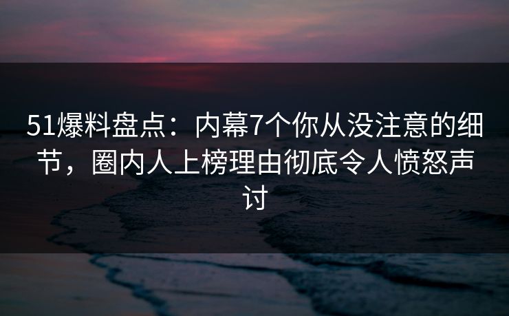 51爆料盘点：内幕7个你从没注意的细节，圈内人上榜理由彻底令人愤怒声讨