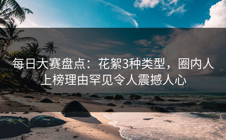 每日大赛盘点：花絮3种类型，圈内人上榜理由罕见令人震撼人心