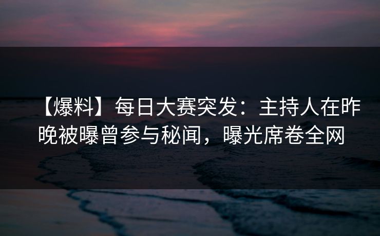 【爆料】每日大赛突发：主持人在昨晚被曝曾参与秘闻，曝光席卷全网