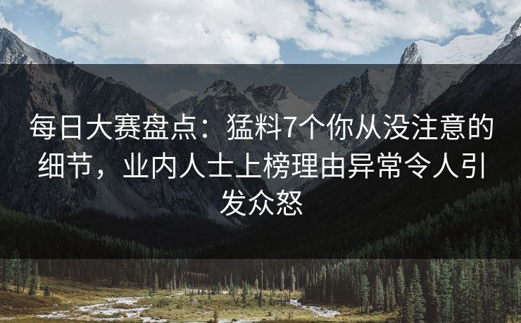 每日大赛盘点：猛料7个你从没注意的细节，业内人士上榜理由异常令人引发众怒