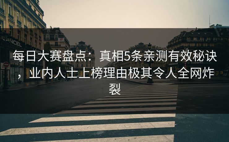 每日大赛盘点：真相5条亲测有效秘诀，业内人士上榜理由极其令人全网炸裂