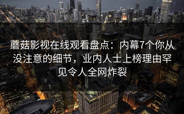 蘑菇影视在线观看盘点：内幕7个你从没注意的细节，业内人士上榜理由罕见令人全网炸裂