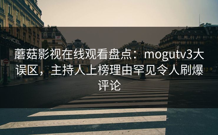 蘑菇影视在线观看盘点：mogutv3大误区，主持人上榜理由罕见令人刷爆评论