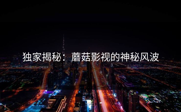 独家揭秘：蘑菇影视的神秘风波