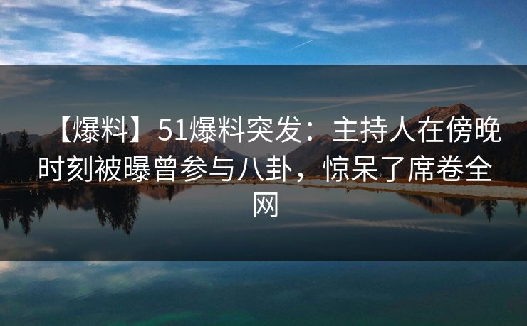 【爆料】51爆料突发：主持人在傍晚时刻被曝曾参与八卦，惊呆了席卷全网