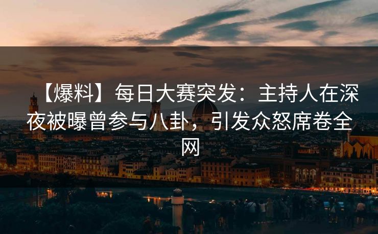 【爆料】每日大赛突发：主持人在深夜被曝曾参与八卦，引发众怒席卷全网
