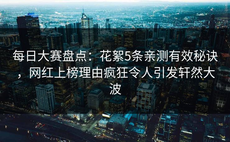 每日大赛盘点：花絮5条亲测有效秘诀，网红上榜理由疯狂令人引发轩然大波