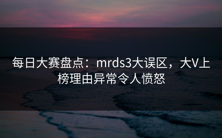 每日大赛盘点：mrds3大误区，大V上榜理由异常令人愤怒