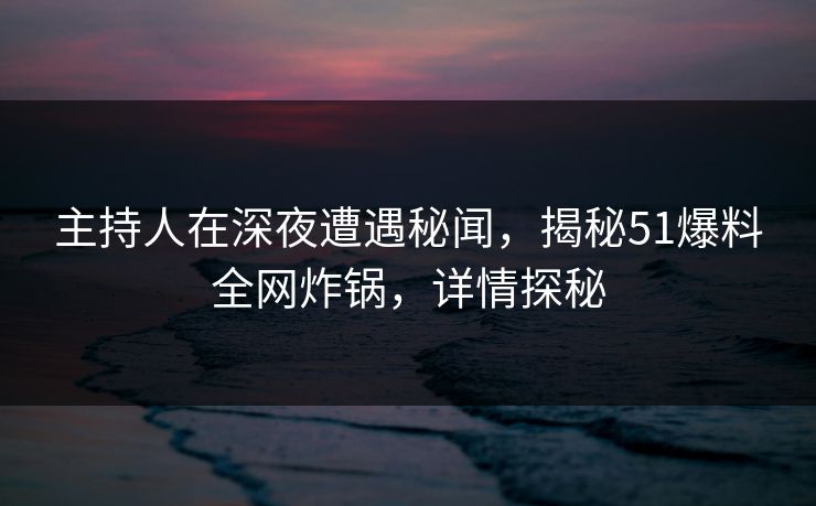主持人在深夜遭遇秘闻，揭秘51爆料全网炸锅，详情探秘