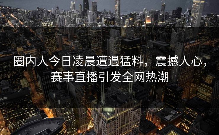 圈内人今日凌晨遭遇猛料，震撼人心，赛事直播引发全网热潮