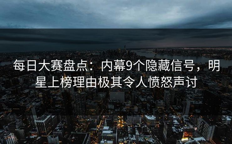 每日大赛盘点：内幕9个隐藏信号，明星上榜理由极其令人愤怒声讨