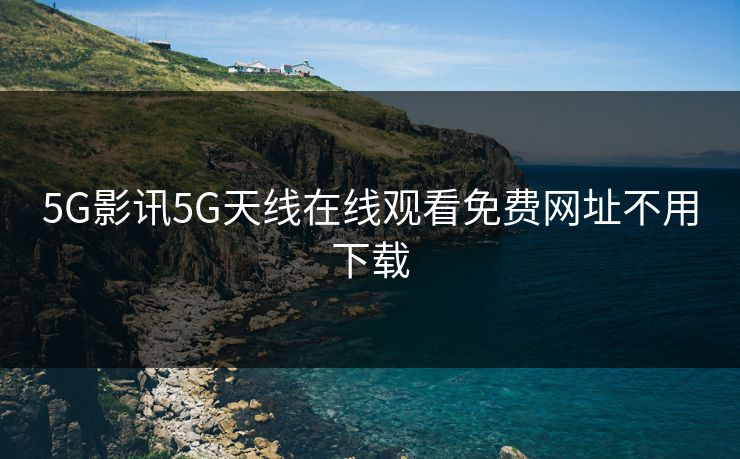 5G影讯5G天线在线观看免费网址不用下载