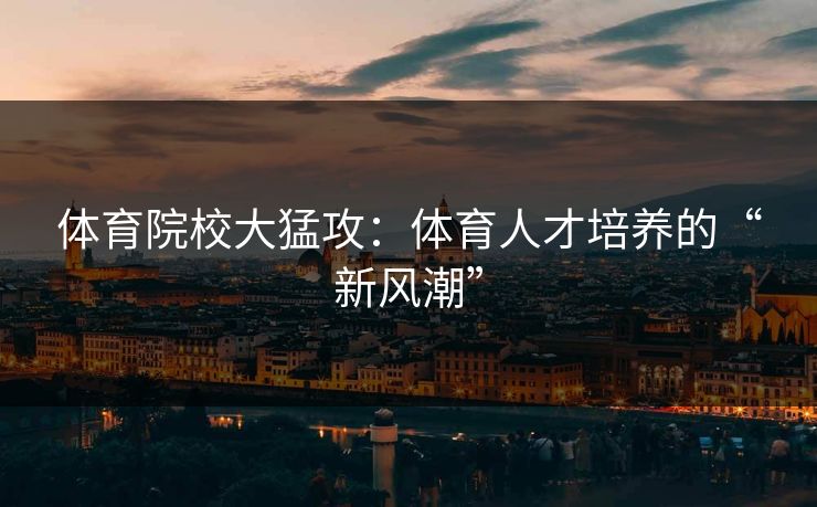 体育院校大猛攻：体育人才培养的“新风潮”