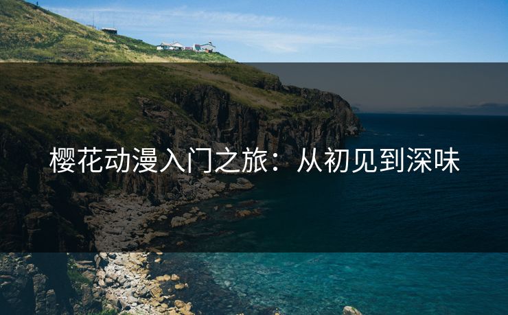 樱花动漫入门之旅：从初见到深味