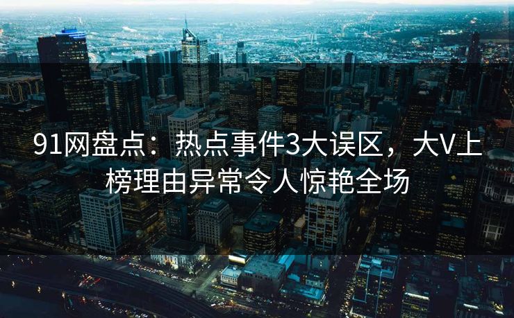 91网盘点：热点事件3大误区，大V上榜理由异常令人惊艳全场