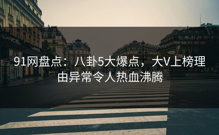 91网盘点：八卦5大爆点，大V上榜理由异常令人热血沸腾