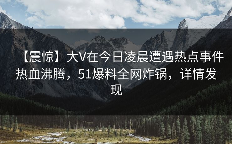 【震惊】大V在今日凌晨遭遇热点事件热血沸腾，51爆料全网炸锅，详情发现