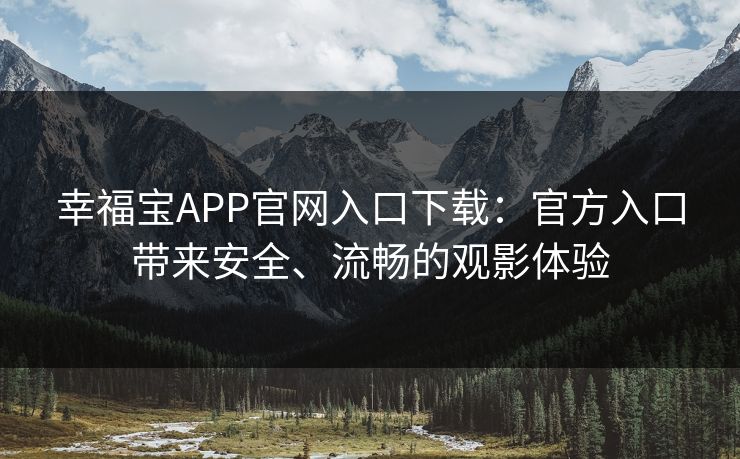 幸福宝APP官网入口下载：官方入口带来安全、流畅的观影体验