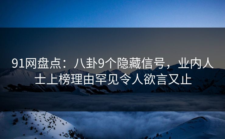 91网盘点：八卦9个隐藏信号，业内人士上榜理由罕见令人欲言又止