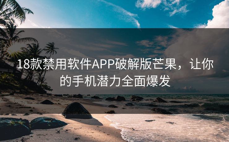 18款禁用软件APP破解版芒果，让你的手机潜力全面爆发