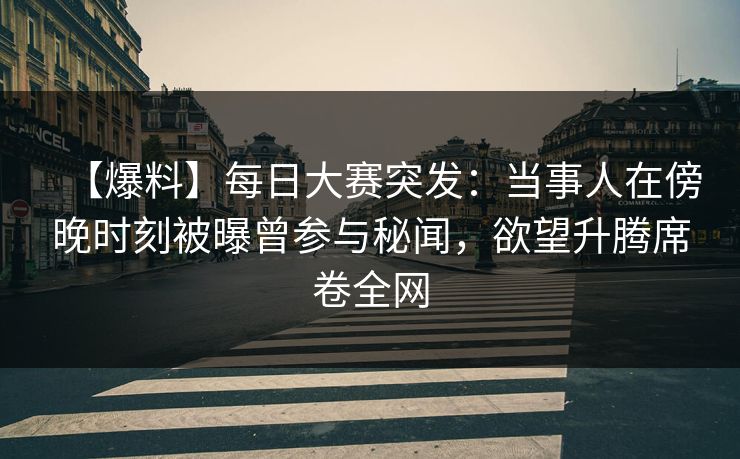 【爆料】每日大赛突发：当事人在傍晚时刻被曝曾参与秘闻，欲望升腾席卷全网
