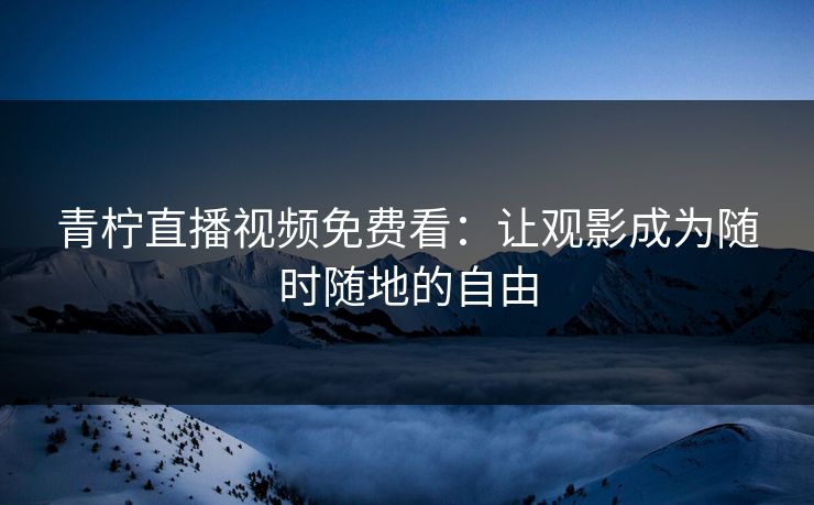 青柠直播视频免费看：让观影成为随时随地的自由