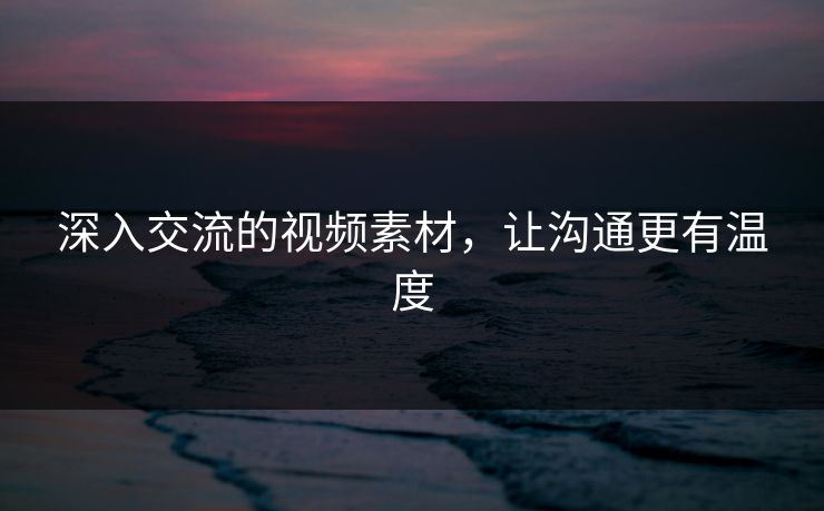 深入交流的视频素材，让沟通更有温度