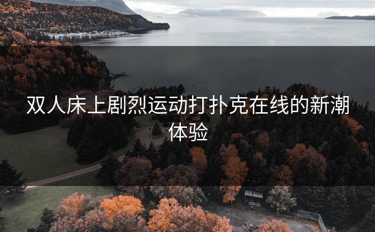 双人床上剧烈运动打扑克在线的新潮体验