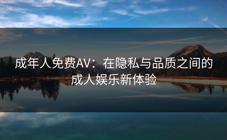 成年人免费AV：在隐私与品质之间的成人娱乐新体验