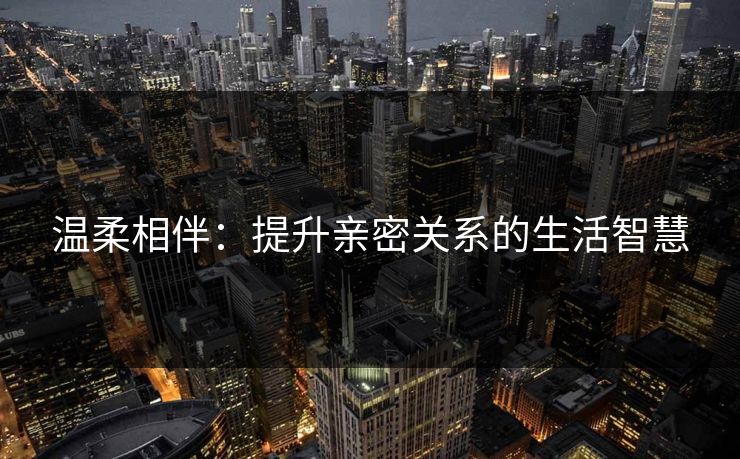 温柔相伴：提升亲密关系的生活智慧