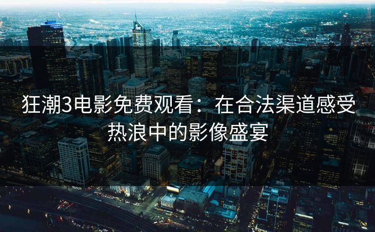 狂潮3电影免费观看：在合法渠道感受热浪中的影像盛宴