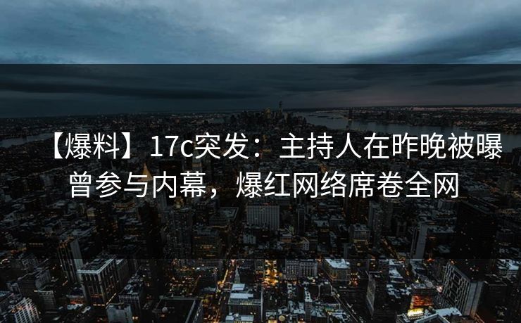 【爆料】17c突发：主持人在昨晚被曝曾参与内幕，爆红网络席卷全网